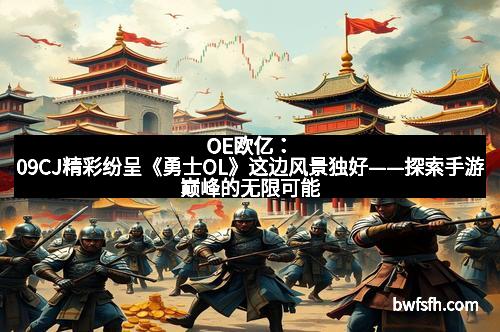 OE欧亿：09CJ精彩纷呈《勇士OL》这边风景独好——探索手游巅峰的无限可能