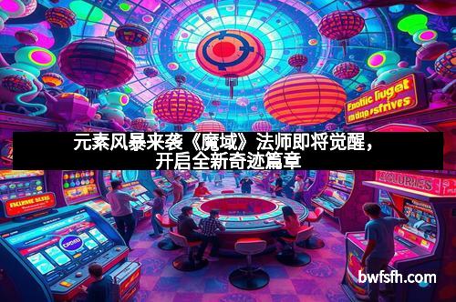 元素风暴来袭《魔域》法师即将觉醒，开启全新奇迹篇章